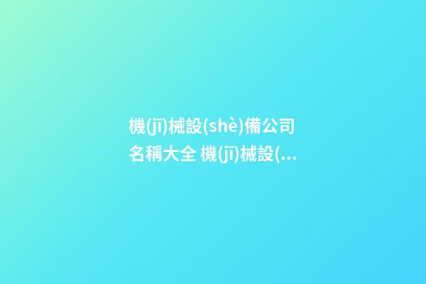 機(jī)械設(shè)備公司名稱大全 機(jī)械設(shè)備公司名稱推薦-第1張-公司起名-玄機(jī)派